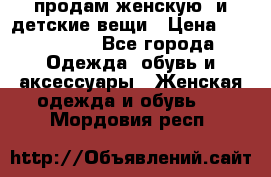 продам женскую  и детские вещи › Цена ­ 100-5000 - Все города Одежда, обувь и аксессуары » Женская одежда и обувь   . Мордовия респ.